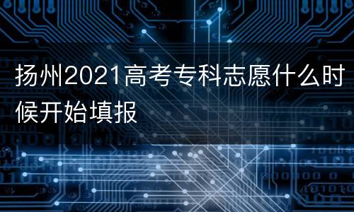 扬州2021高考专科志愿什么时候开始填报