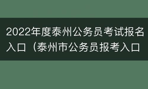 2022年度泰州公务员考试报名入口（泰州市公务员报考入口）