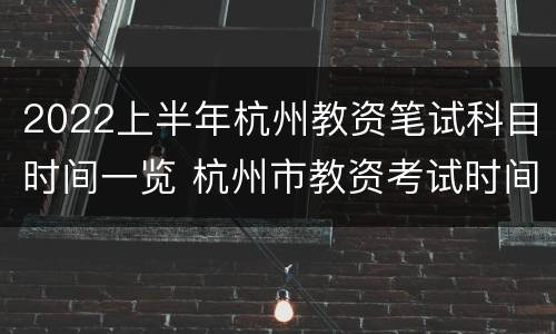 2022上半年杭州教资笔试科目时间一览 杭州市教资考试时间