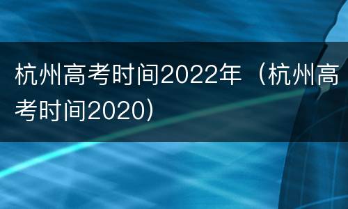 杭州高考时间2022年（杭州高考时间2020）