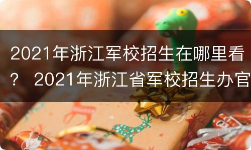 2021年浙江军校招生在哪里看？ 2021年浙江省军校招生办官网