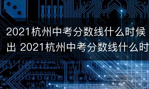 2021杭州中考分数线什么时候出 2021杭州中考分数线什么时候公布