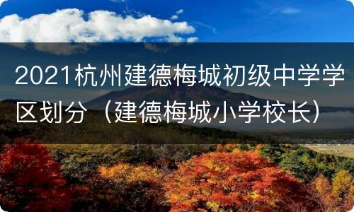 2021杭州建德梅城初级中学学区划分（建德梅城小学校长）