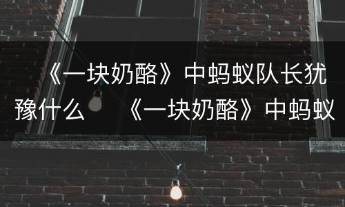 ​《一块奶酪》中蚂蚁队长犹豫什么 ​《一块奶酪》中蚂蚁队长犹豫的是什么