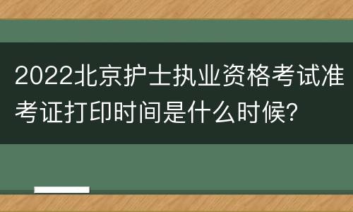 2022北京护士执业资格考试准考证打印时间是什么时候？