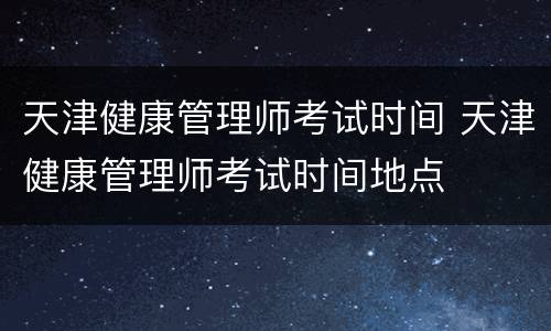 天津健康管理师考试时间 天津健康管理师考试时间地点