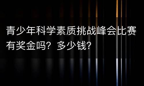 青少年科学素质挑战峰会比赛有奖金吗？多少钱？