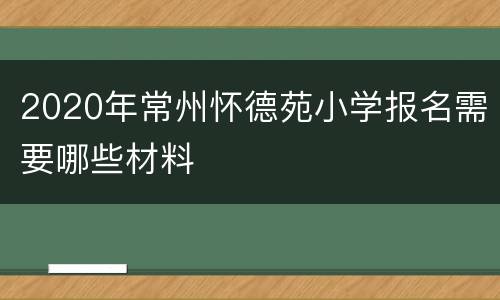 2020年常州怀德苑小学报名需要哪些材料