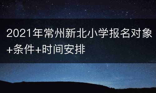 2021年常州新北小学报名对象+条件+时间安排