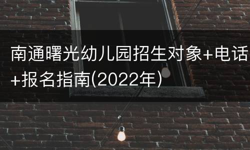 南通曙光幼儿园招生对象+电话+报名指南(2022年)