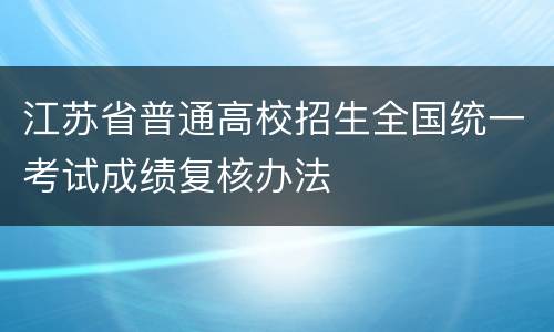 江苏省普通高校招生全国统一考试成绩复核办法