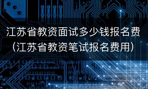 江苏省教资面试多少钱报名费（江苏省教资笔试报名费用）