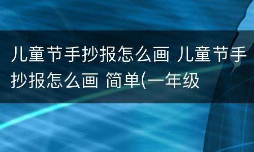 儿童节手抄报怎么画 儿童节手抄报怎么画 简单(一年级