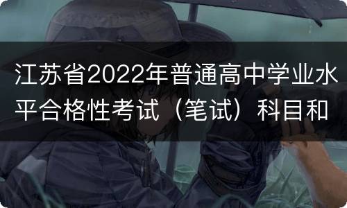 江苏省2022年普通高中学业水平合格性考试（笔试）科目和时间安排