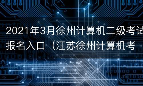 2021年3月徐州计算机二级考试报名入口（江苏徐州计算机考试官网）