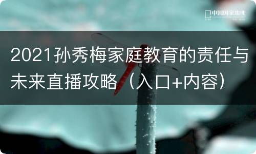 2021孙秀梅家庭教育的责任与未来直播攻略（入口+内容）