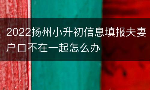 2022扬州小升初信息填报夫妻户口不在一起怎么办