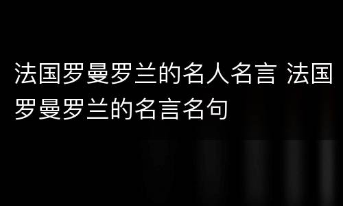 法国罗曼罗兰的名人名言 法国罗曼罗兰的名言名句