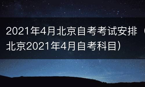 2021年4月北京自考考试安排（北京2021年4月自考科目）