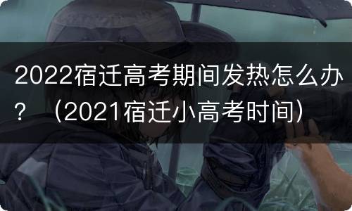 2022宿迁高考期间发热怎么办？（2021宿迁小高考时间）