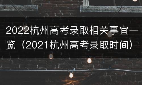 2022杭州高考录取相关事宜一览（2021杭州高考录取时间）