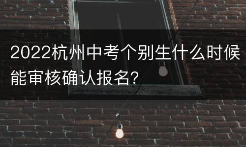 2022杭州中考个别生什么时候能审核确认报名？