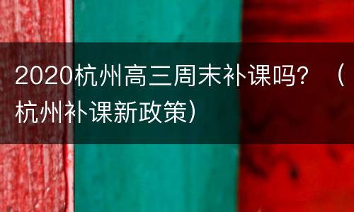 2020杭州高三周末补课吗？（杭州补课新政策）