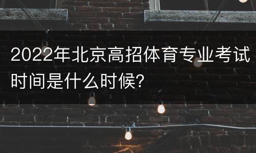 2022年北京高招体育专业考试时间是什么时候？