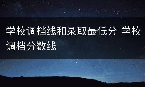 学校调档线和录取最低分 学校调档分数线