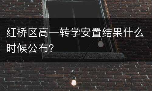 红桥区高一转学安置结果什么时候公布？