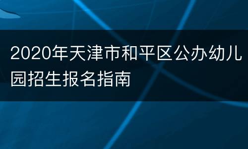 2020年天津市和平区公办幼儿园招生报名指南