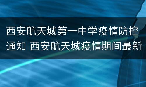 西安航天城第一中学疫情防控通知 西安航天城疫情期间最新消息