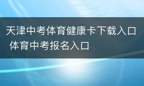 天津中考体育健康卡下载入口 体育中考报名入口