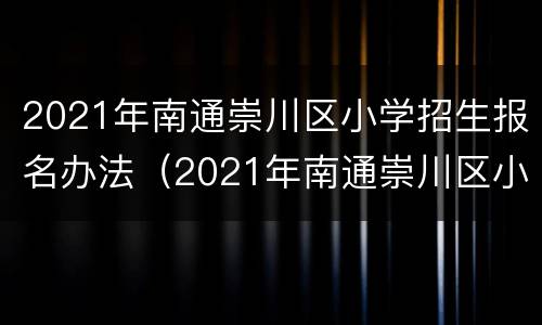 2021年南通崇川区小学招生报名办法（2021年南通崇川区小学招生报名办法解读）