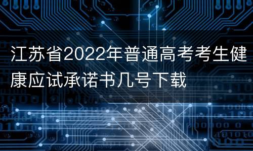 江苏省2022年普通高考考生健康应试承诺书几号下载