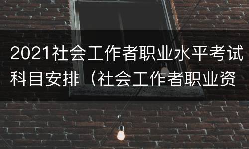 2021社会工作者职业水平考试科目安排（社会工作者职业资格考试科目）