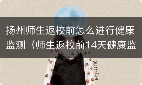 扬州师生返校前怎么进行健康监测（师生返校前14天健康监测承诺制度）