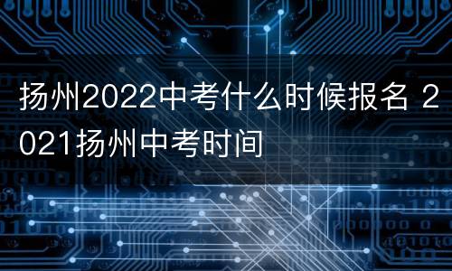 扬州2022中考什么时候报名 2021扬州中考时间