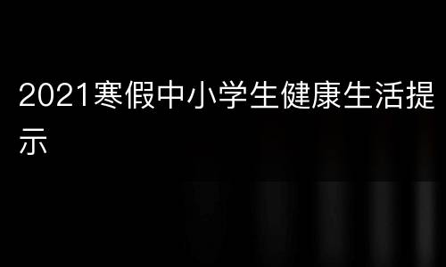 2021寒假中小学生健康生活提示