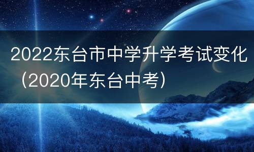 2022东台市中学升学考试变化（2020年东台中考）