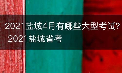 2021盐城4月有哪些大型考试？ 2021盐城省考