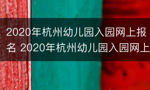 2020年杭州幼儿园入园网上报名 2020年杭州幼儿园入园网上报名时间