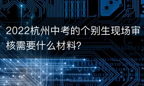 2022杭州中考的个别生现场审核需要什么材料？