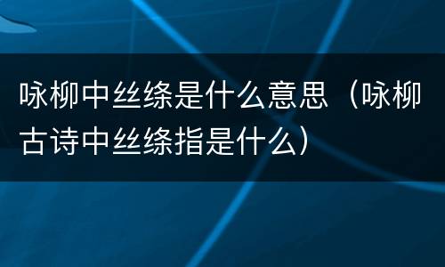 咏柳中丝绦是什么意思（咏柳古诗中丝绦指是什么）