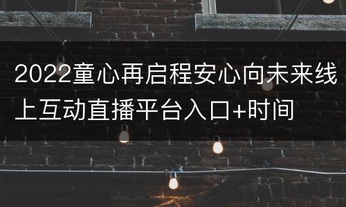 2022童心再启程安心向未来线上互动直播平台入口+时间