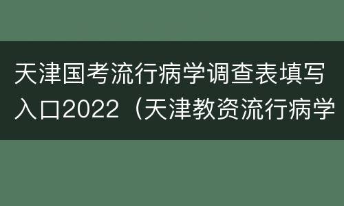 天津国考流行病学调查表填写入口2022（天津教资流行病学调查表）