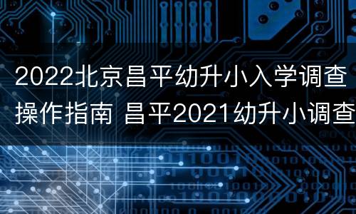 2022北京昌平幼升小入学调查操作指南 昌平2021幼升小调查