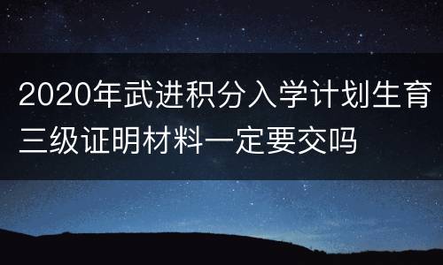 2020年武进积分入学计划生育三级证明材料一定要交吗