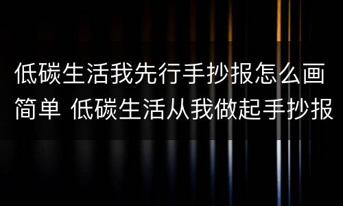 低碳生活我先行手抄报怎么画简单 低碳生活从我做起手抄报简单又好看