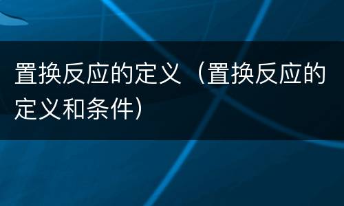 置换反应的定义（置换反应的定义和条件）